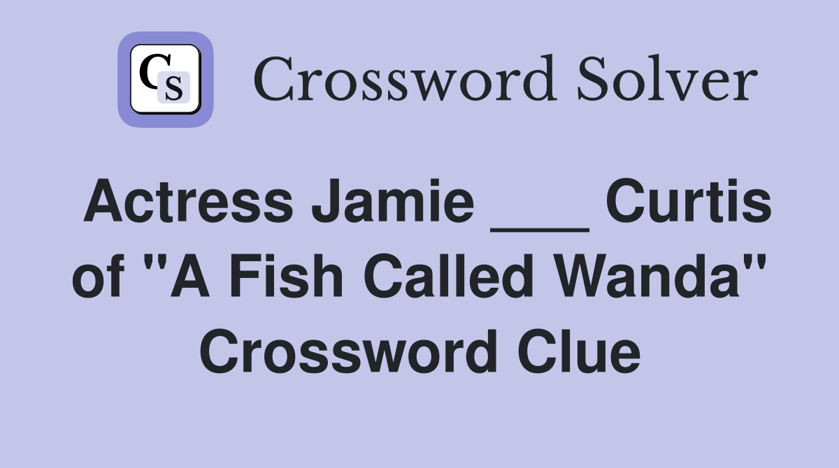 Actress Jamie ___ Curtis of "A Fish Called Wanda" Crossword Clue